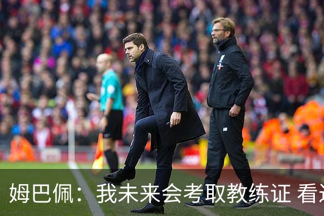 姆巴佩：我未来会考取教练证 看过太多伟大球员退役后成普通教练