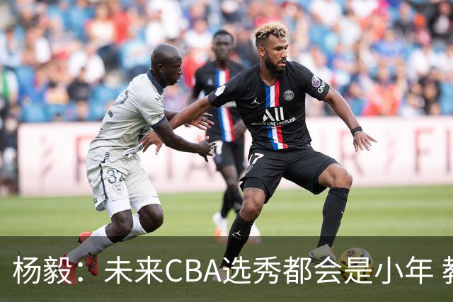 杨毅：未来CBA选秀都会是小年 教育公平更重要