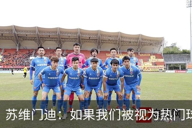 苏维门迪：如果我们被视为热门球队，那是因为这是我们应得的